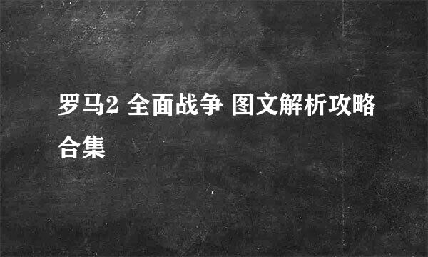 罗马2 全面战争 图文解析攻略合集