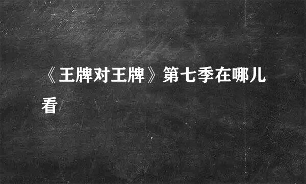 《王牌对王牌》第七季在哪儿看