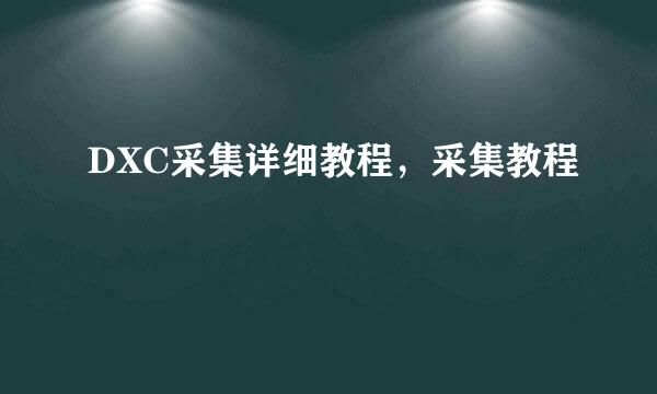 DXC采集详细教程，采集教程