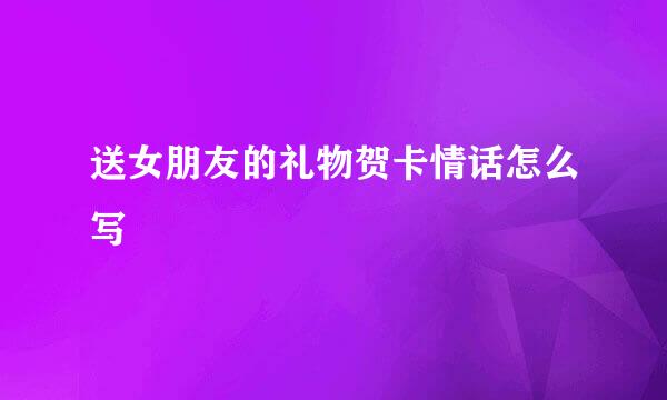 送女朋友的礼物贺卡情话怎么写