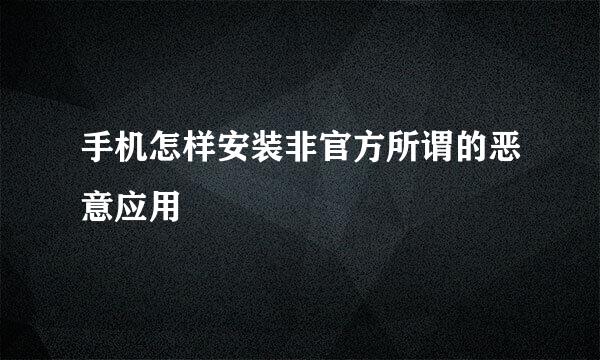 手机怎样安装非官方所谓的恶意应用