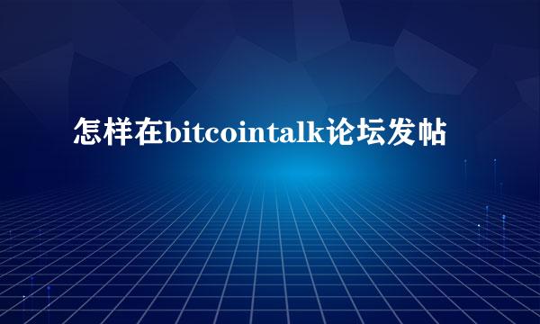 怎样在bitcointalk论坛发帖