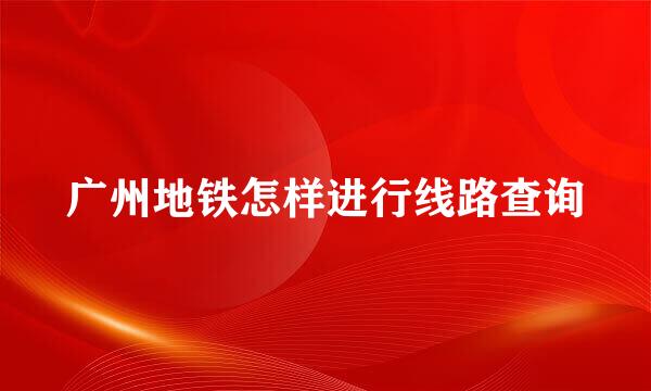 广州地铁怎样进行线路查询