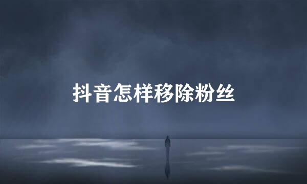 抖音怎样移除粉丝