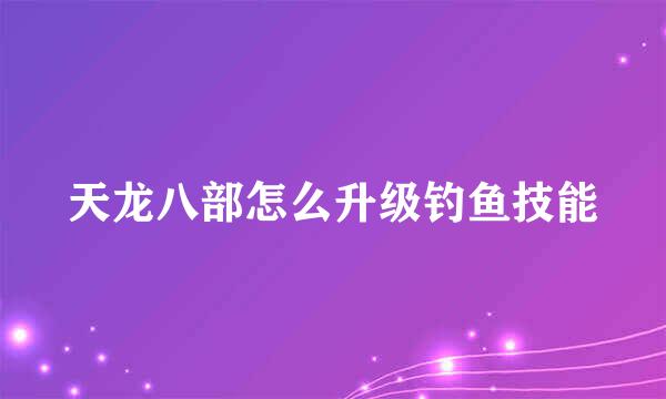天龙八部怎么升级钓鱼技能