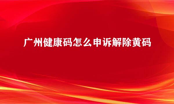 广州健康码怎么申诉解除黄码