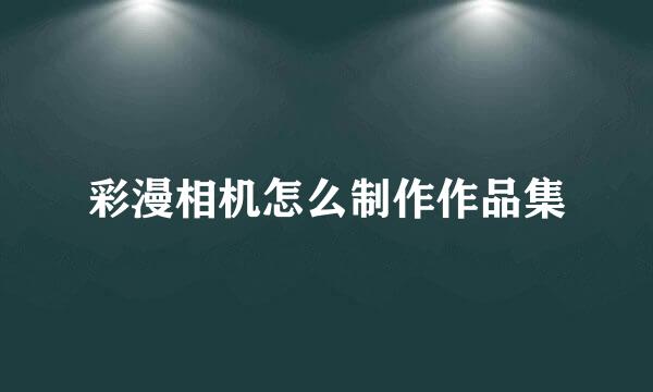 彩漫相机怎么制作作品集