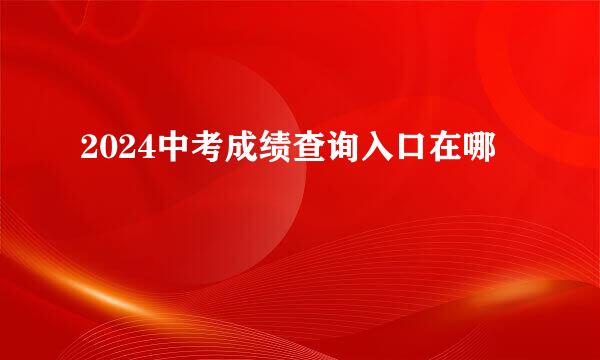 2024中考成绩查询入口在哪