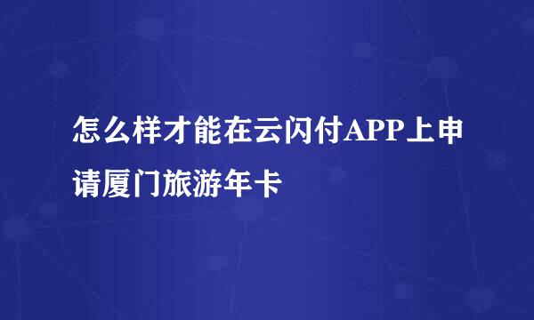 怎么样才能在云闪付APP上申请厦门旅游年卡