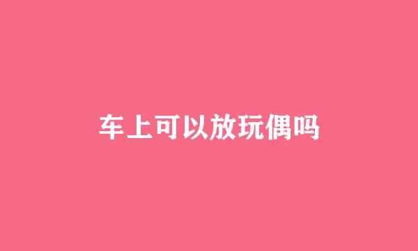 车上可以放玩偶吗