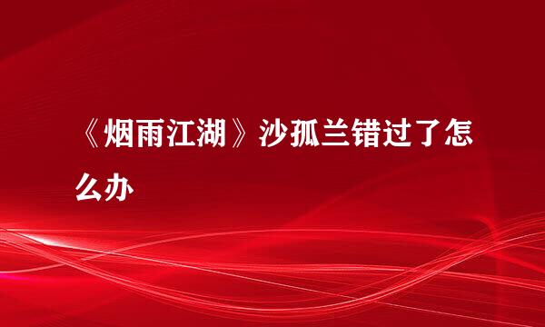 《烟雨江湖》沙孤兰错过了怎么办