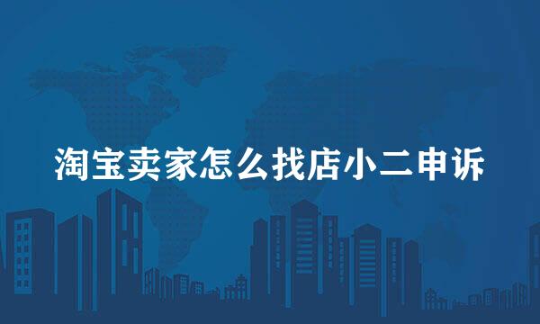 淘宝卖家怎么找店小二申诉