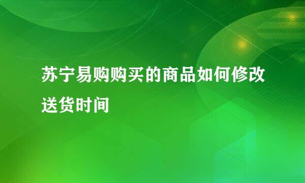 苏宁易购购买的商品如何修改送货时间