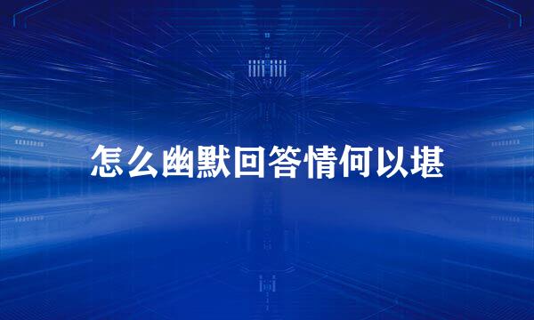 怎么幽默回答情何以堪