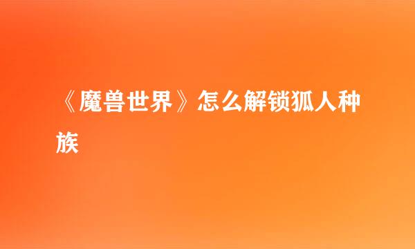 《魔兽世界》怎么解锁狐人种族