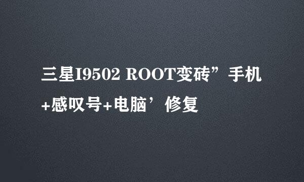 三星I9502 ROOT变砖”手机+感叹号+电脑’修复