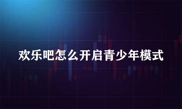 欢乐吧怎么开启青少年模式