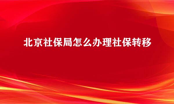 北京社保局怎么办理社保转移