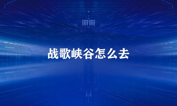 战歌峡谷怎么去