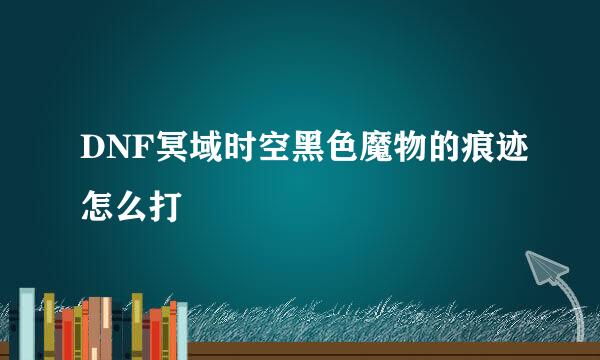 DNF冥域时空黑色魔物的痕迹怎么打