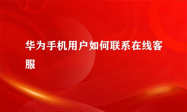 华为手机用户如何联系在线客服