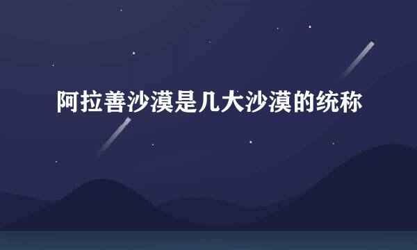 阿拉善沙漠是几大沙漠的统称