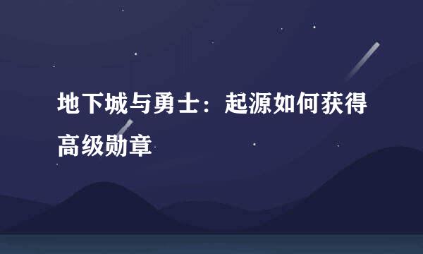 地下城与勇士：起源如何获得高级勋章