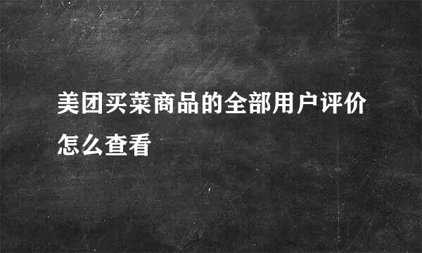 美团买菜商品的全部用户评价怎么查看