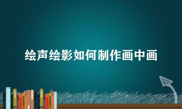 绘声绘影如何制作画中画