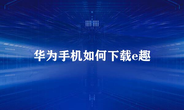 华为手机如何下载e趣