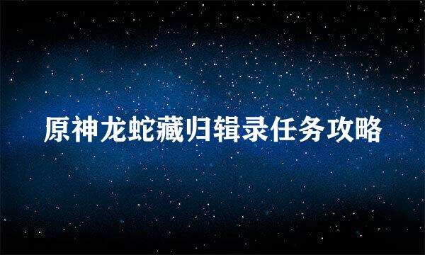 原神龙蛇藏归辑录任务攻略