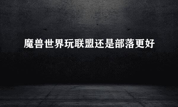 魔兽世界玩联盟还是部落更好