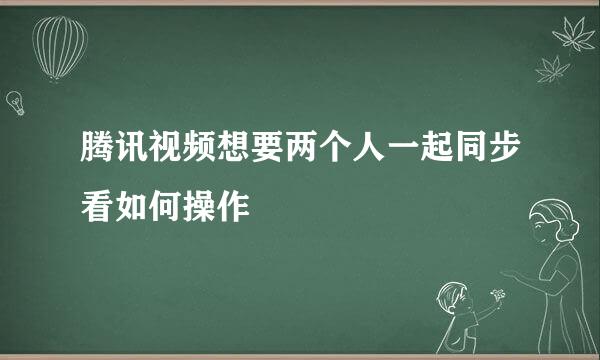 腾讯视频想要两个人一起同步看如何操作