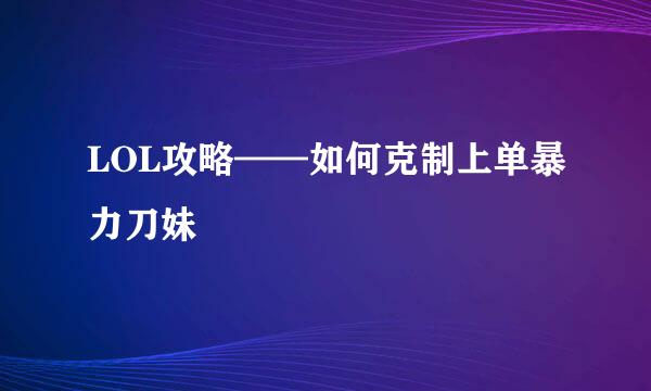LOL攻略——如何克制上单暴力刀妹