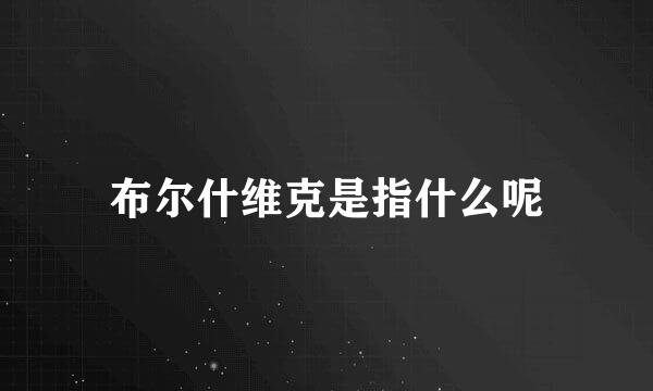 布尔什维克是指什么呢