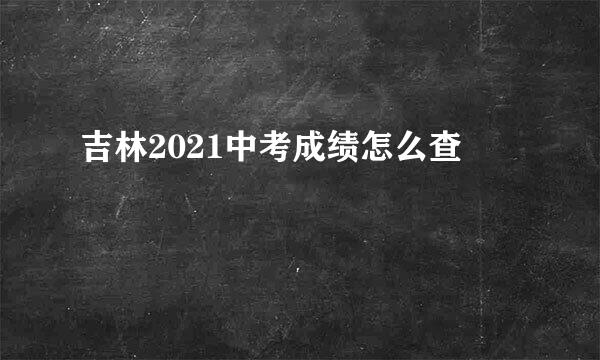 吉林2021中考成绩怎么查