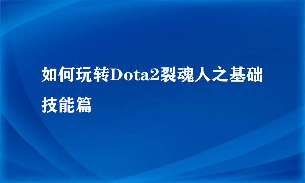 如何玩转Dota2裂魂人之基础技能篇
