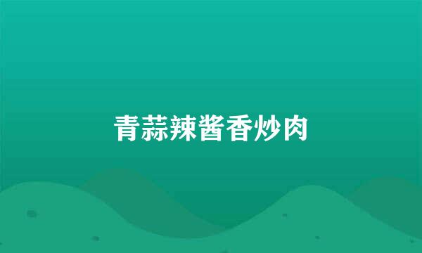 青蒜辣酱香炒肉