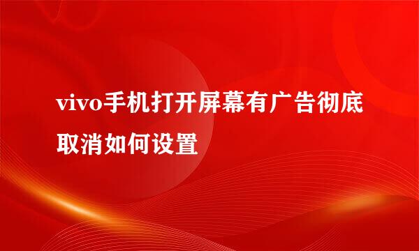 vivo手机打开屏幕有广告彻底取消如何设置