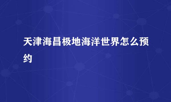 天津海昌极地海洋世界怎么预约