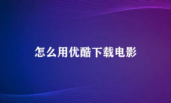 怎么用优酷下载电影