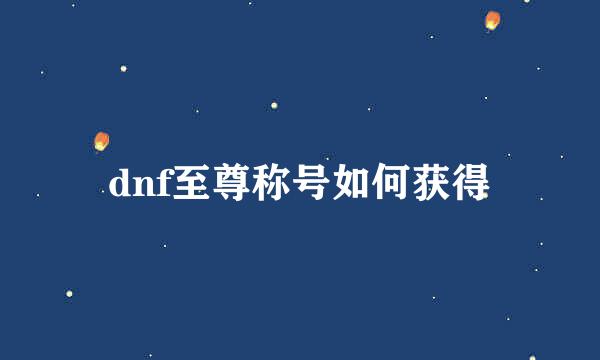 dnf至尊称号如何获得