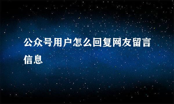 公众号用户怎么回复网友留言信息