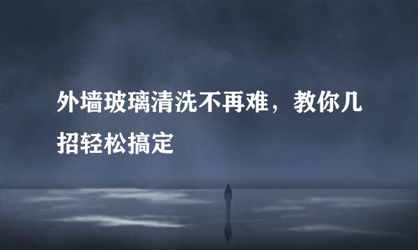 外墙玻璃清洗不再难，教你几招轻松搞定