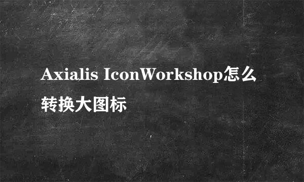 Axialis IconWorkshop怎么转换大图标
