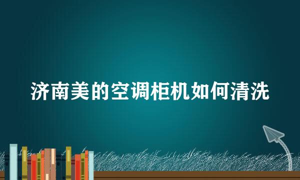 济南美的空调柜机如何清洗