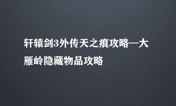轩辕剑3外传天之痕攻略—大雁岭隐藏物品攻略