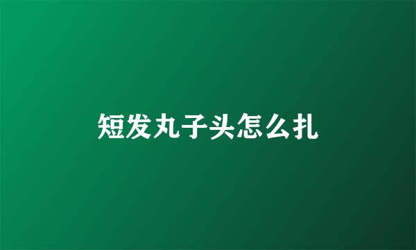 短发丸子头怎么扎