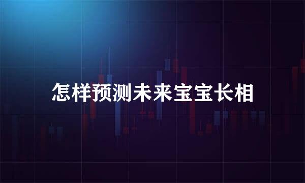 怎样预测未来宝宝长相