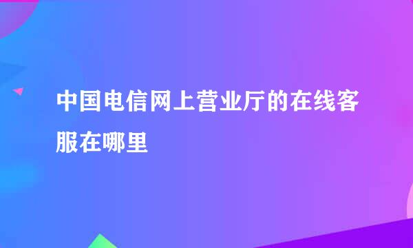 中国电信网上营业厅的在线客服在哪里